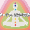 チャクラとは？7つのチャクラ、各色の意味まとめ
